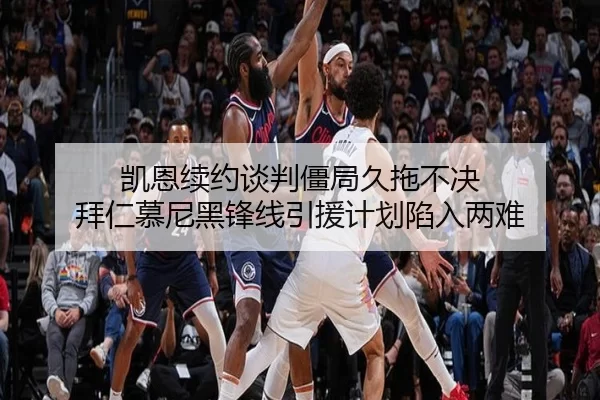 凯恩续约谈判僵局久拖不决 拜仁慕尼黑锋线引援计划陷入两难