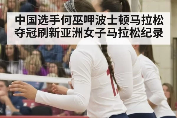 中国选手何巫呷波士顿马拉松夺冠刷新亚洲女子马拉松纪录