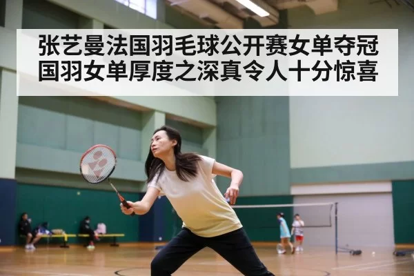 张艺曼法国羽毛球公开赛女单夺冠 国羽女单厚度之深真令人十分惊喜