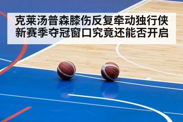 克莱汤普森膝伤反复牵动独行侠新赛季夺冠窗口究竟还能否开启