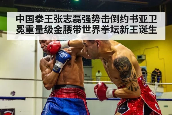 中国拳王张志磊强势击倒约书亚卫冕重量级金腰带世界拳坛新王诞生
