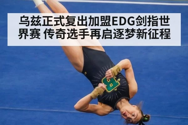 乌兹正式复出加盟EDG剑指世界赛 传奇选手再启逐梦新征程
