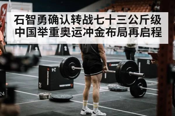 石智勇确认转战七十三公斤级中国举重奥运冲金布局再启程