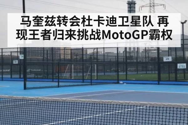 马奎兹转会杜卡迪卫星队 再现王者归来挑战MotoGP霸权