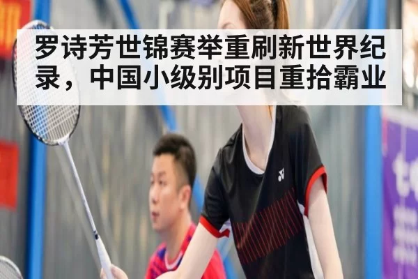 罗诗芳世锦赛举重刷新世界纪录,中国小级别项目重拾霸业
