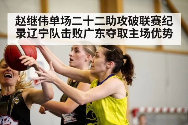 赵继伟单场二十二助攻破联赛纪录辽宁队击败广东夺取主场优势