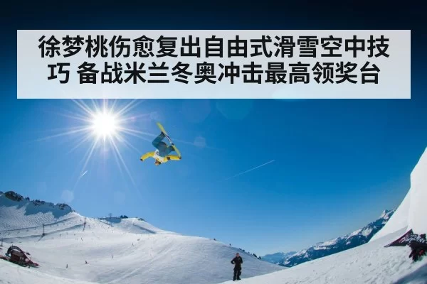 徐梦桃伤愈复出自由式滑雪空中技巧 备战米兰冬奥冲击最高领奖台
