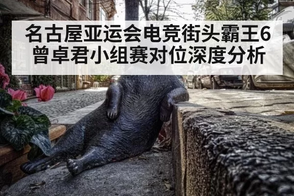 名古屋亚运会电竞街头霸王6曾卓君小组赛对位深度分析